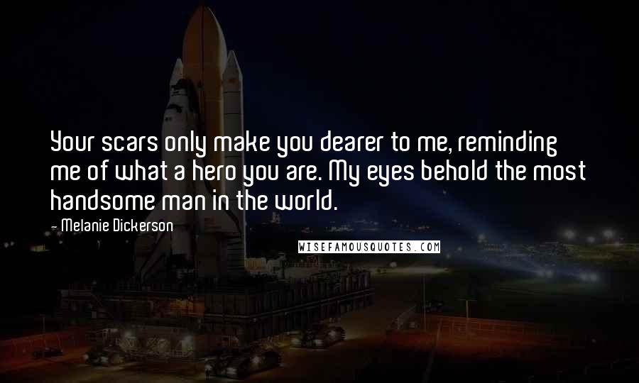 Melanie Dickerson Quotes: Your scars only make you dearer to me, reminding me of what a hero you are. My eyes behold the most handsome man in the world.