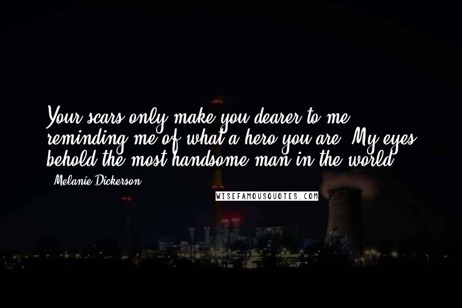 Melanie Dickerson Quotes: Your scars only make you dearer to me, reminding me of what a hero you are. My eyes behold the most handsome man in the world.