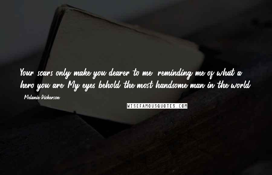 Melanie Dickerson Quotes: Your scars only make you dearer to me, reminding me of what a hero you are. My eyes behold the most handsome man in the world.