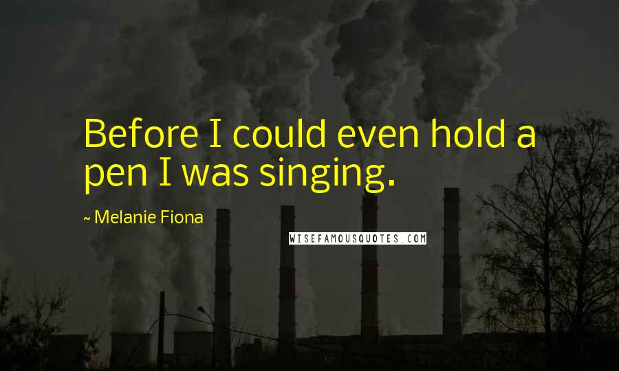 Melanie Fiona Quotes: Before I could even hold a pen I was singing.