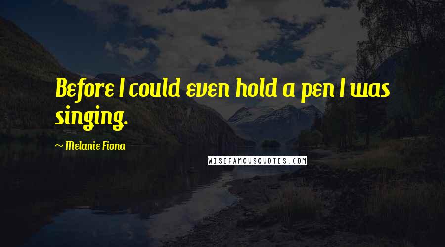 Melanie Fiona Quotes: Before I could even hold a pen I was singing.