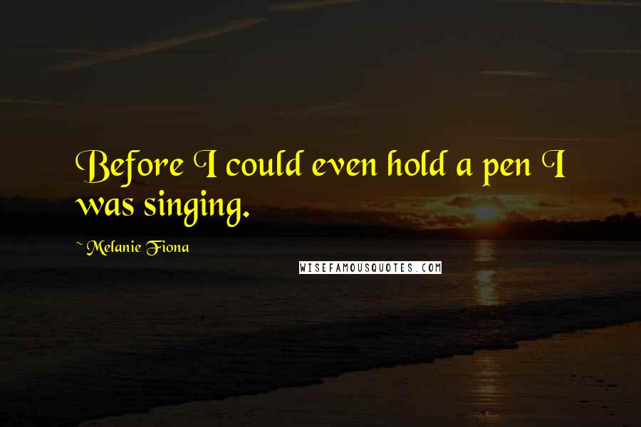 Melanie Fiona Quotes: Before I could even hold a pen I was singing.