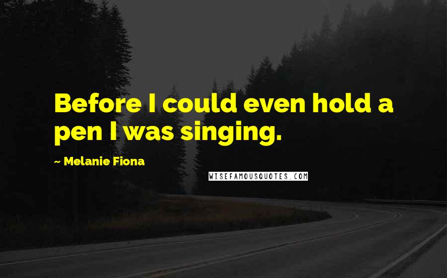 Melanie Fiona Quotes: Before I could even hold a pen I was singing.