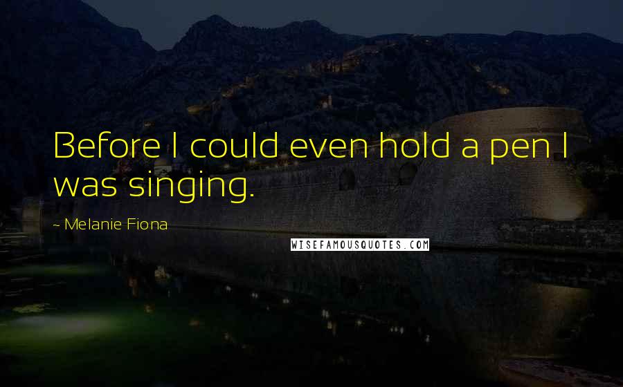 Melanie Fiona Quotes: Before I could even hold a pen I was singing.