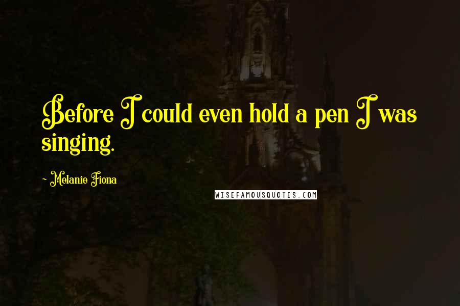 Melanie Fiona Quotes: Before I could even hold a pen I was singing.