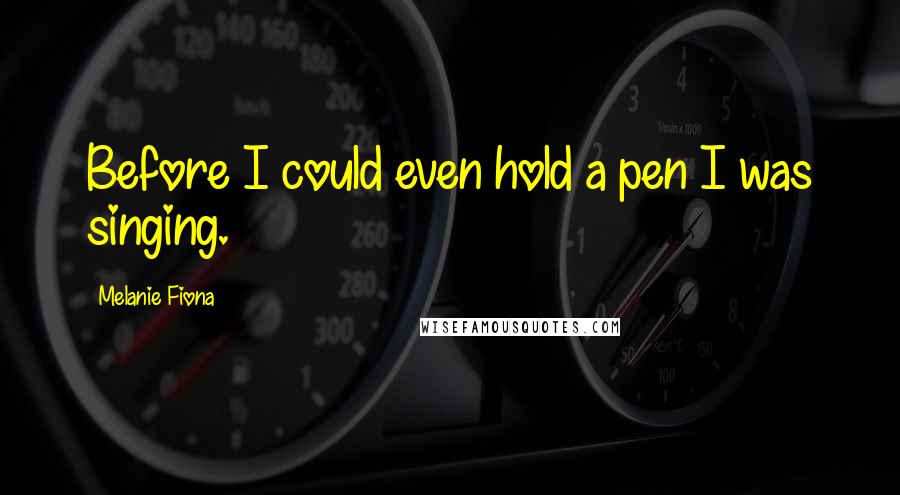 Melanie Fiona Quotes: Before I could even hold a pen I was singing.