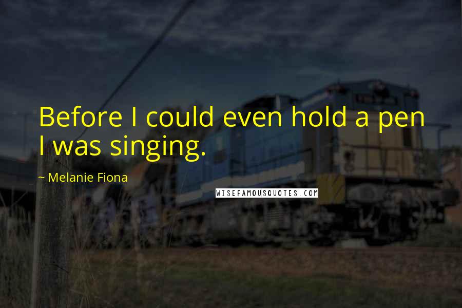 Melanie Fiona Quotes: Before I could even hold a pen I was singing.