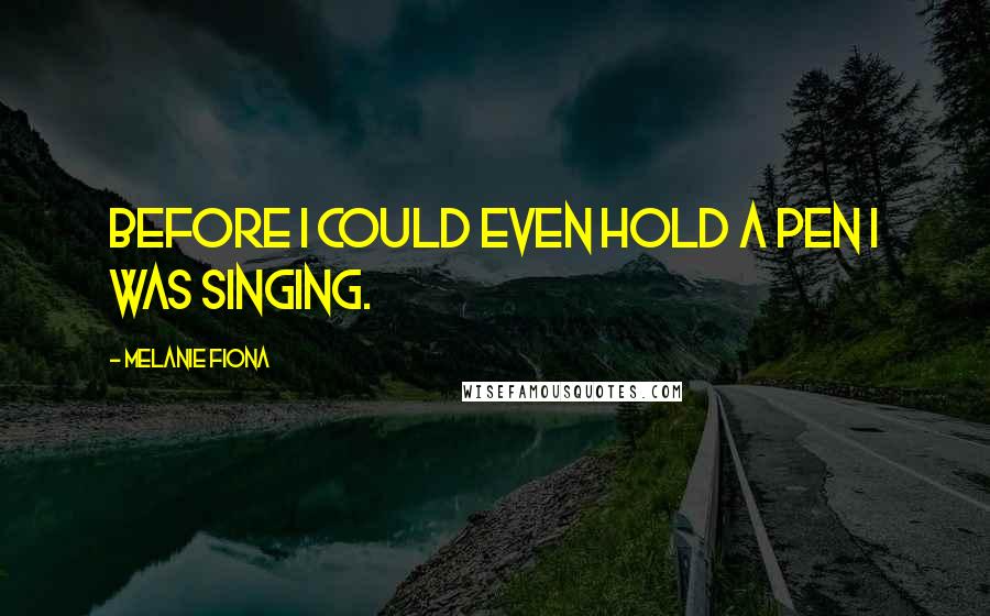 Melanie Fiona Quotes: Before I could even hold a pen I was singing.