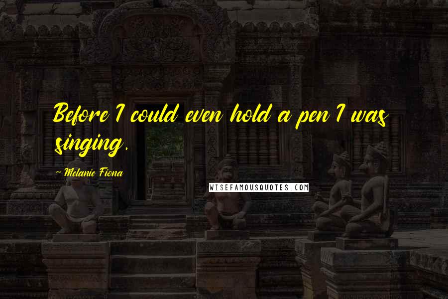 Melanie Fiona Quotes: Before I could even hold a pen I was singing.