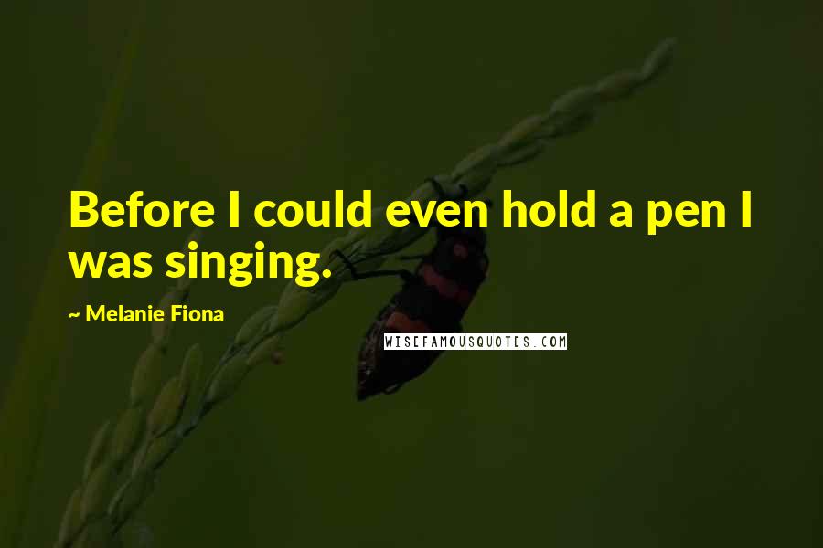 Melanie Fiona Quotes: Before I could even hold a pen I was singing.