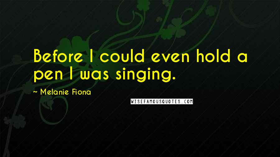 Melanie Fiona Quotes: Before I could even hold a pen I was singing.