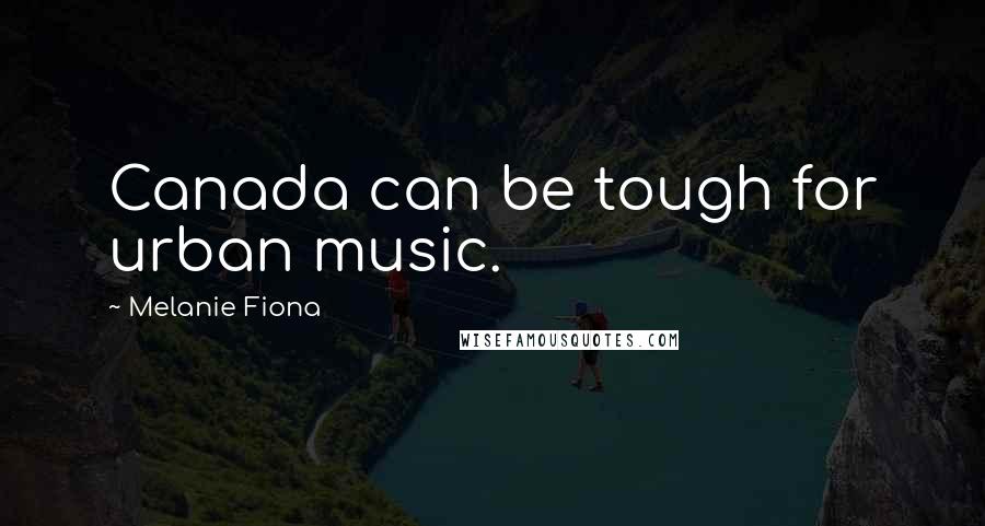 Melanie Fiona Quotes: Canada can be tough for urban music.