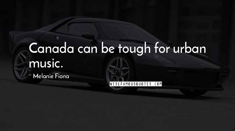 Melanie Fiona Quotes: Canada can be tough for urban music.