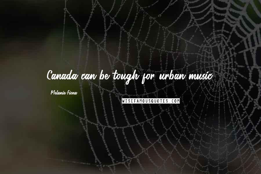 Melanie Fiona Quotes: Canada can be tough for urban music.