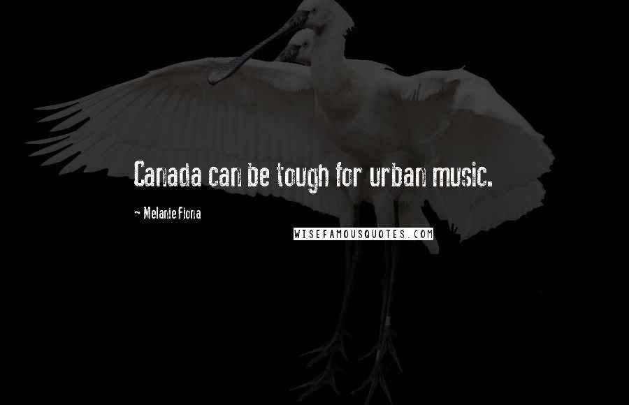 Melanie Fiona Quotes: Canada can be tough for urban music.