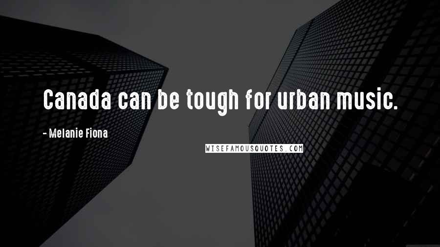 Melanie Fiona Quotes: Canada can be tough for urban music.