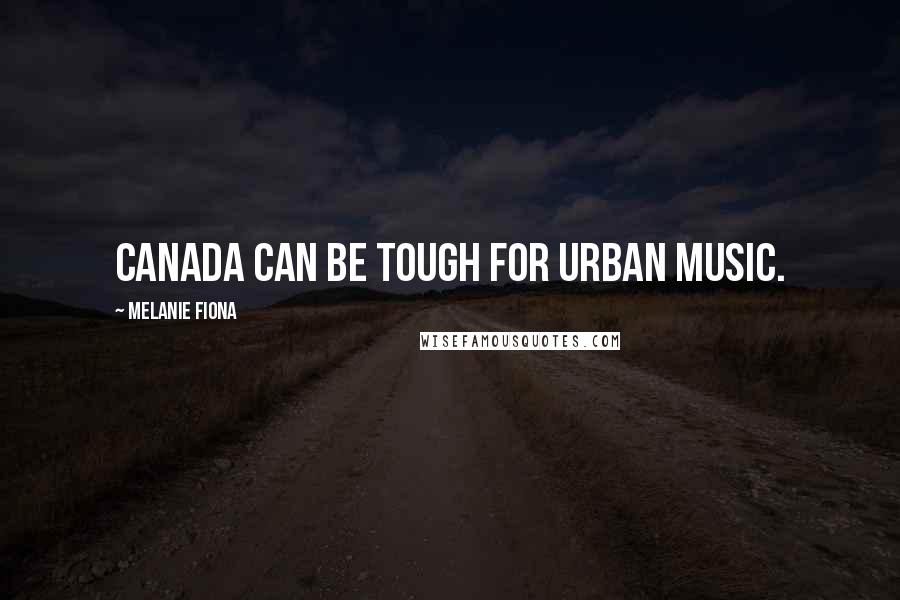 Melanie Fiona Quotes: Canada can be tough for urban music.