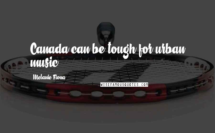 Melanie Fiona Quotes: Canada can be tough for urban music.