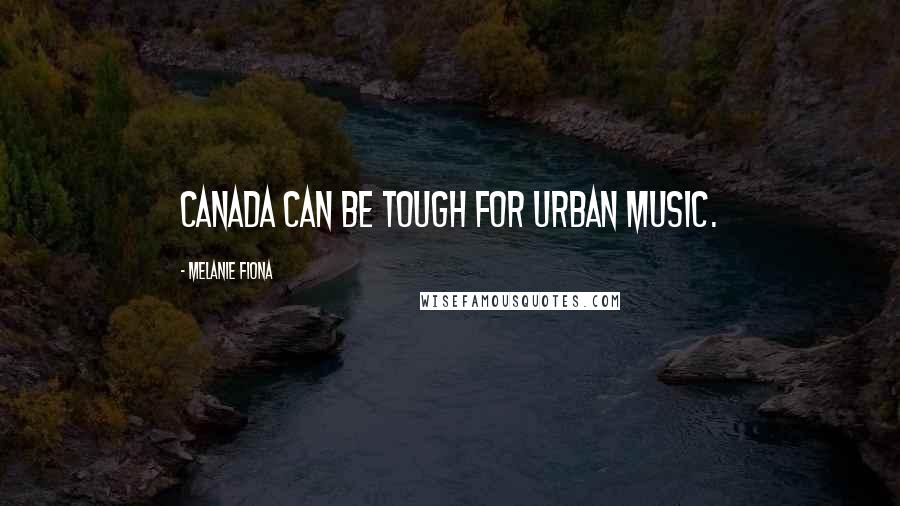 Melanie Fiona Quotes: Canada can be tough for urban music.