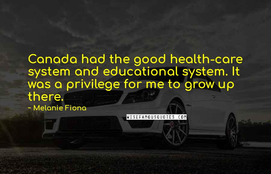 Melanie Fiona Quotes: Canada had the good health-care system and educational system. It was a privilege for me to grow up there.