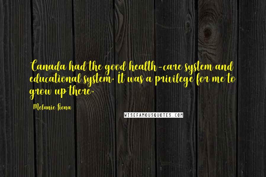 Melanie Fiona Quotes: Canada had the good health-care system and educational system. It was a privilege for me to grow up there.