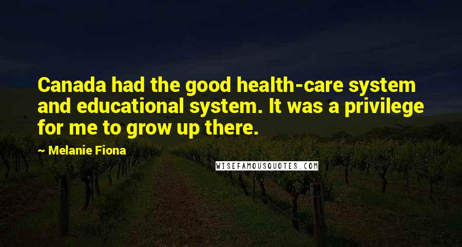 Melanie Fiona Quotes: Canada had the good health-care system and educational system. It was a privilege for me to grow up there.