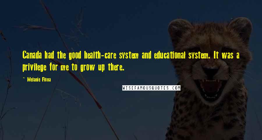 Melanie Fiona Quotes: Canada had the good health-care system and educational system. It was a privilege for me to grow up there.