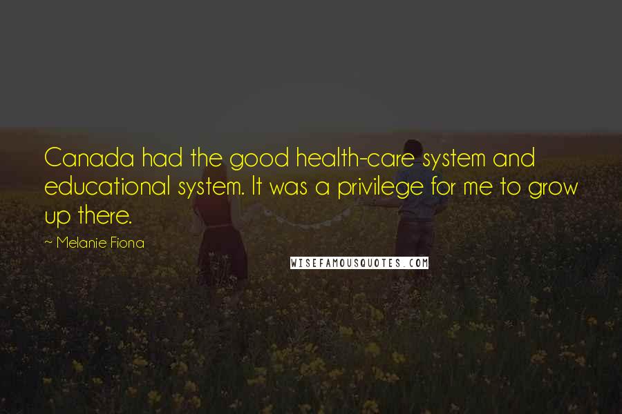 Melanie Fiona Quotes: Canada had the good health-care system and educational system. It was a privilege for me to grow up there.