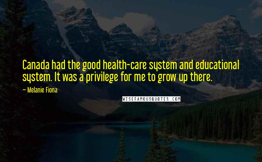 Melanie Fiona Quotes: Canada had the good health-care system and educational system. It was a privilege for me to grow up there.