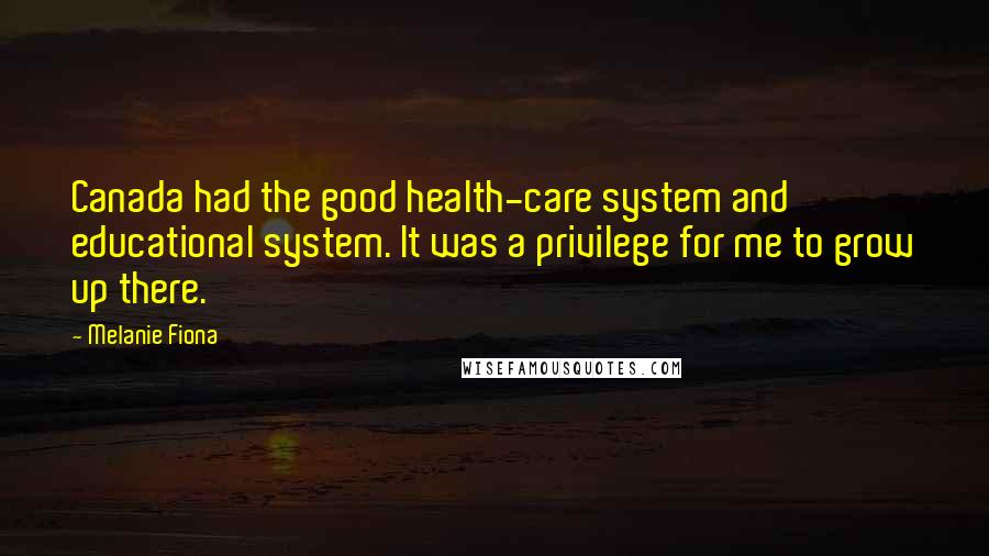 Melanie Fiona Quotes: Canada had the good health-care system and educational system. It was a privilege for me to grow up there.