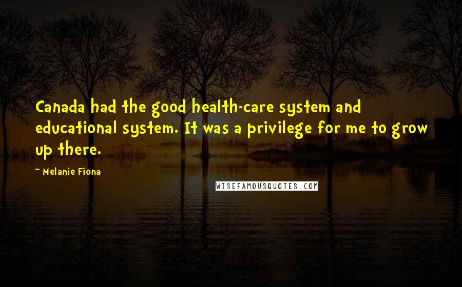 Melanie Fiona Quotes: Canada had the good health-care system and educational system. It was a privilege for me to grow up there.