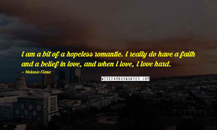 Melanie Fiona Quotes: I am a bit of a hopeless romantic. I really do have a faith and a belief in love, and when I love, I love hard.