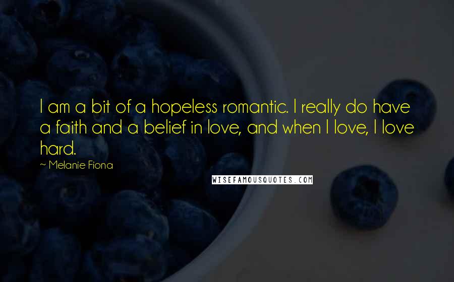 Melanie Fiona Quotes: I am a bit of a hopeless romantic. I really do have a faith and a belief in love, and when I love, I love hard.