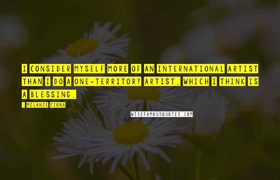 Melanie Fiona Quotes: I consider myself more of an international artist than I do a one-territory artist, which I think is a blessing.