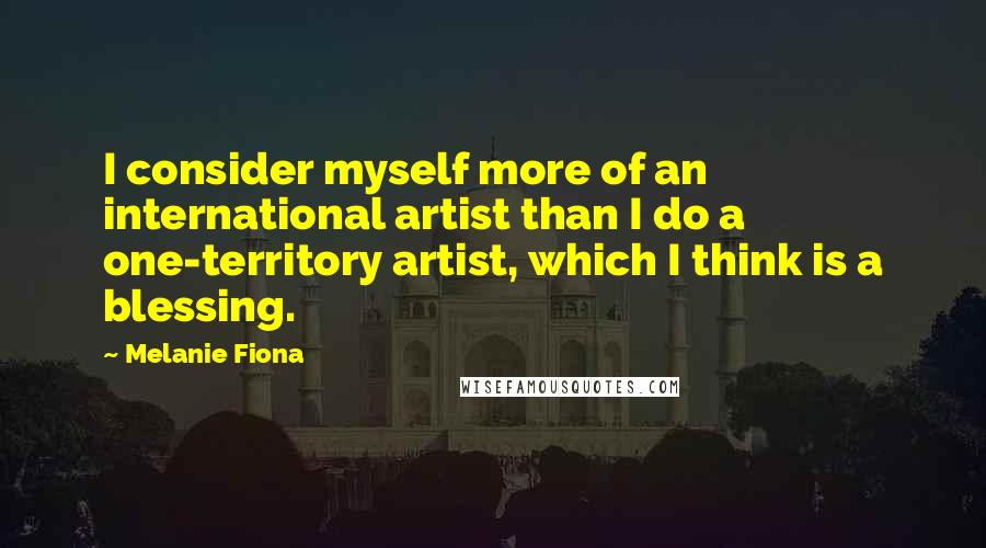 Melanie Fiona Quotes: I consider myself more of an international artist than I do a one-territory artist, which I think is a blessing.