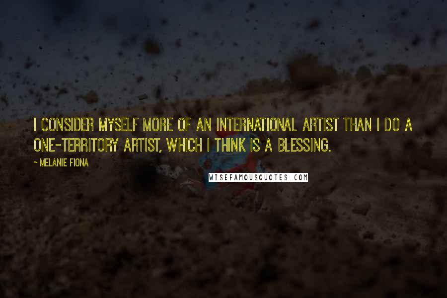 Melanie Fiona Quotes: I consider myself more of an international artist than I do a one-territory artist, which I think is a blessing.