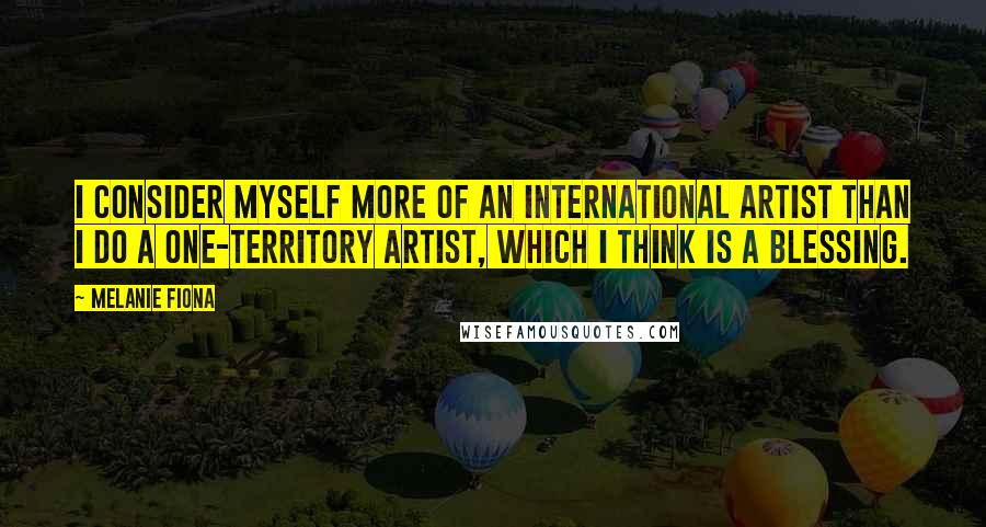 Melanie Fiona Quotes: I consider myself more of an international artist than I do a one-territory artist, which I think is a blessing.