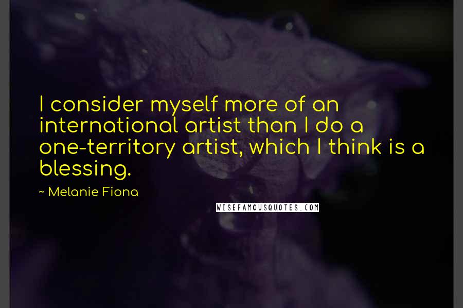 Melanie Fiona Quotes: I consider myself more of an international artist than I do a one-territory artist, which I think is a blessing.