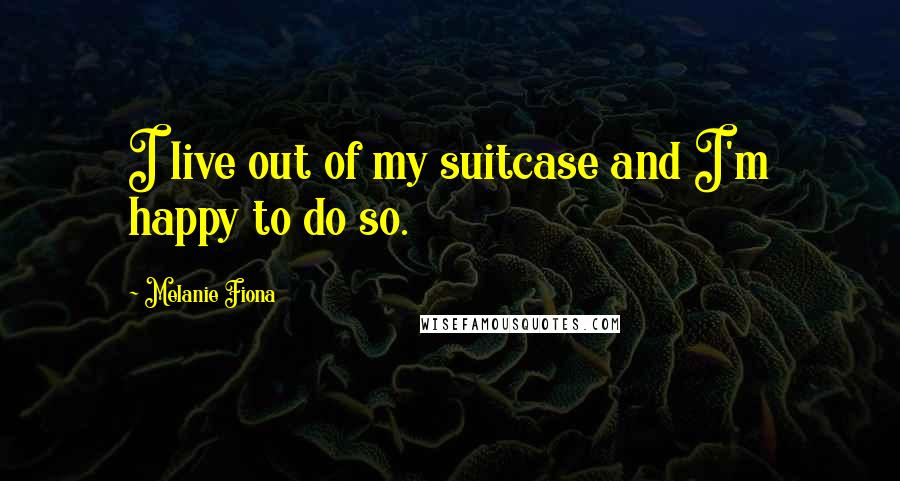 Melanie Fiona Quotes: I live out of my suitcase and I'm happy to do so.