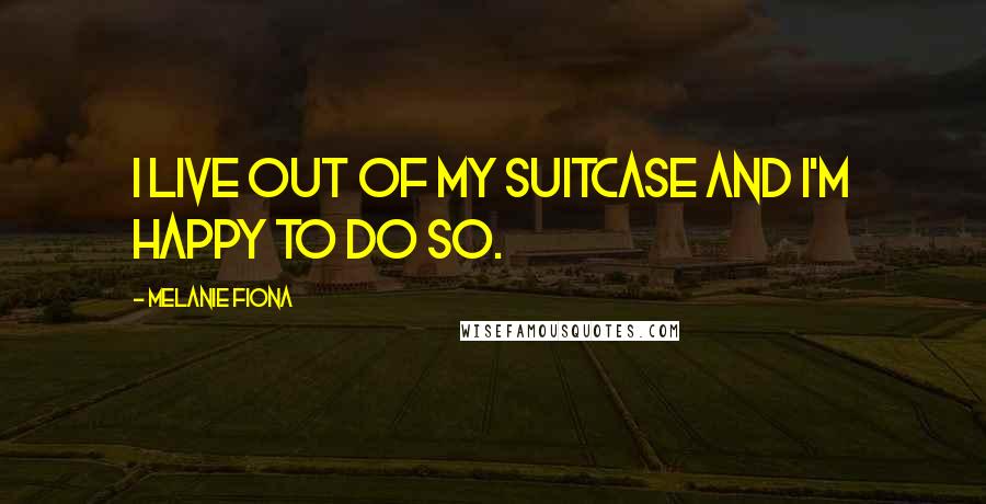 Melanie Fiona Quotes: I live out of my suitcase and I'm happy to do so.