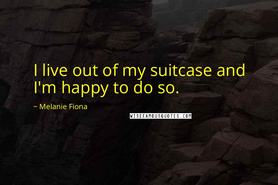 Melanie Fiona Quotes: I live out of my suitcase and I'm happy to do so.
