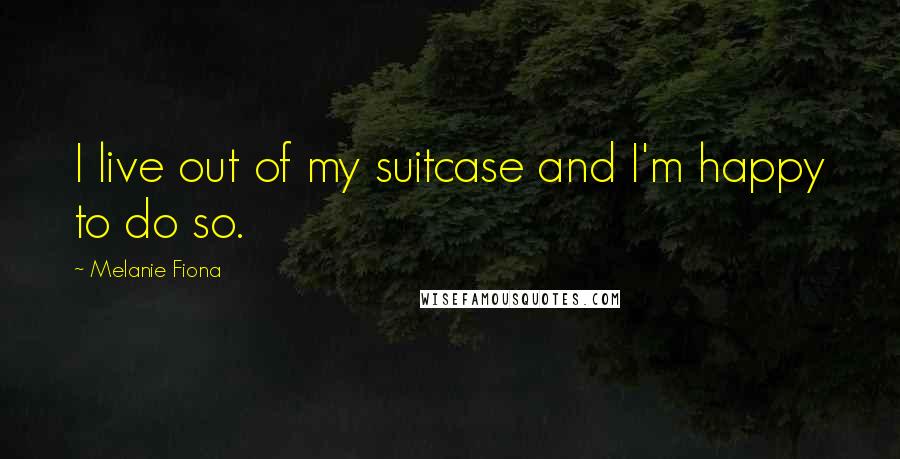 Melanie Fiona Quotes: I live out of my suitcase and I'm happy to do so.