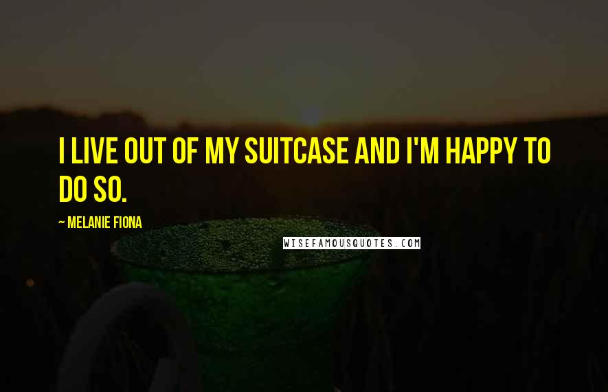 Melanie Fiona Quotes: I live out of my suitcase and I'm happy to do so.