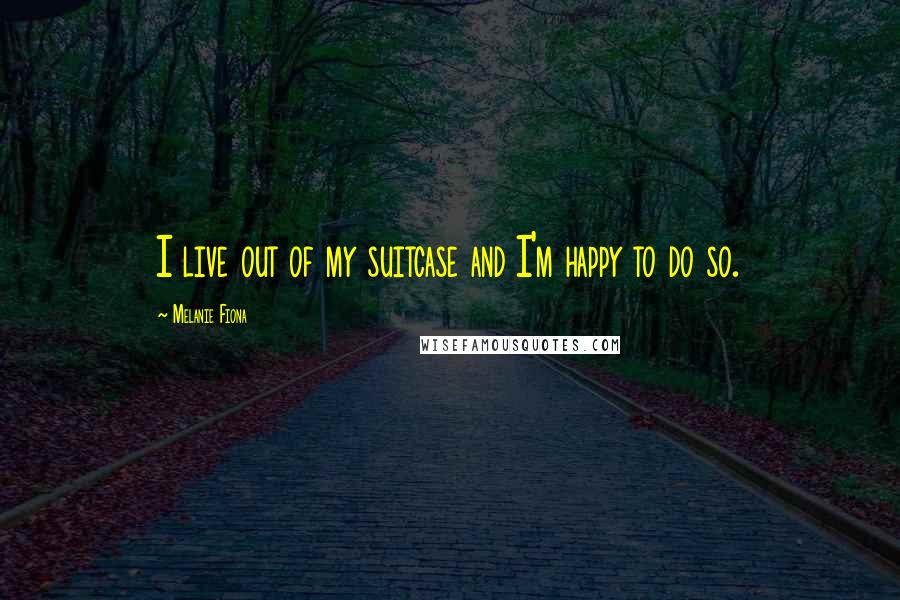 Melanie Fiona Quotes: I live out of my suitcase and I'm happy to do so.