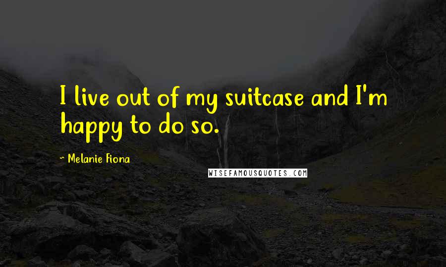 Melanie Fiona Quotes: I live out of my suitcase and I'm happy to do so.