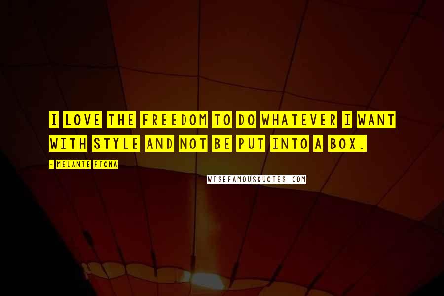 Melanie Fiona Quotes: I love the freedom to do whatever I want with style and not be put into a box.