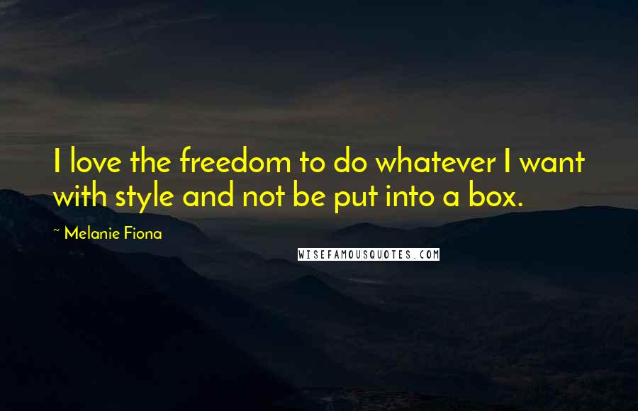 Melanie Fiona Quotes: I love the freedom to do whatever I want with style and not be put into a box.