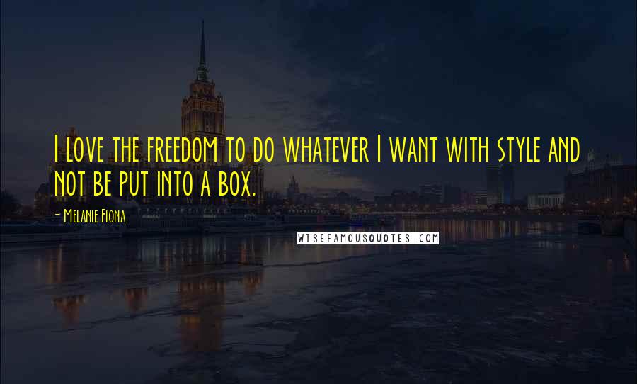 Melanie Fiona Quotes: I love the freedom to do whatever I want with style and not be put into a box.