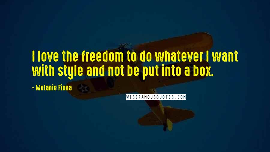 Melanie Fiona Quotes: I love the freedom to do whatever I want with style and not be put into a box.