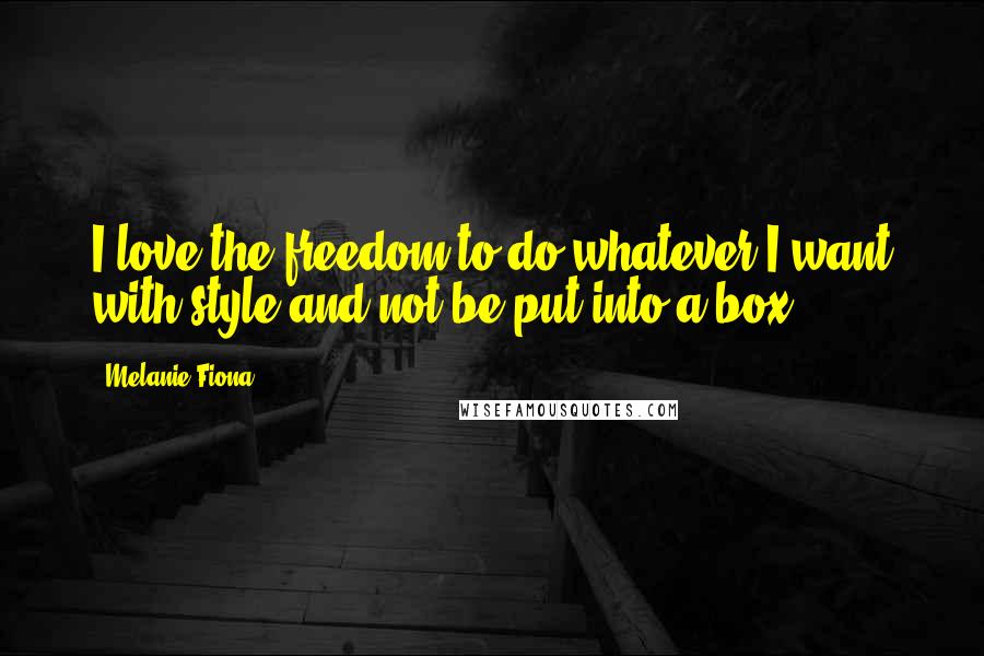 Melanie Fiona Quotes: I love the freedom to do whatever I want with style and not be put into a box.